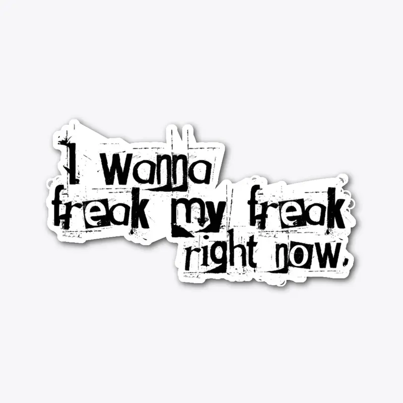 I WANNA FREAK MY FREAK RIGHT NOW!